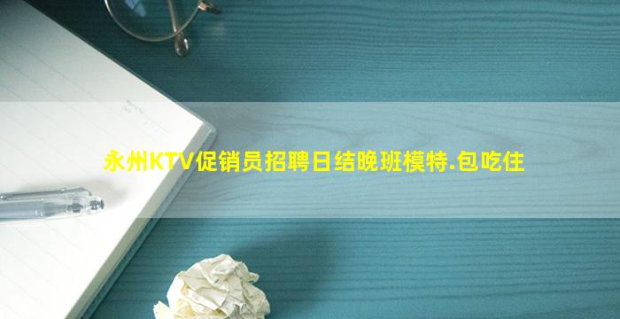 永州KTV促销员招聘日结晚班模特.包吃住